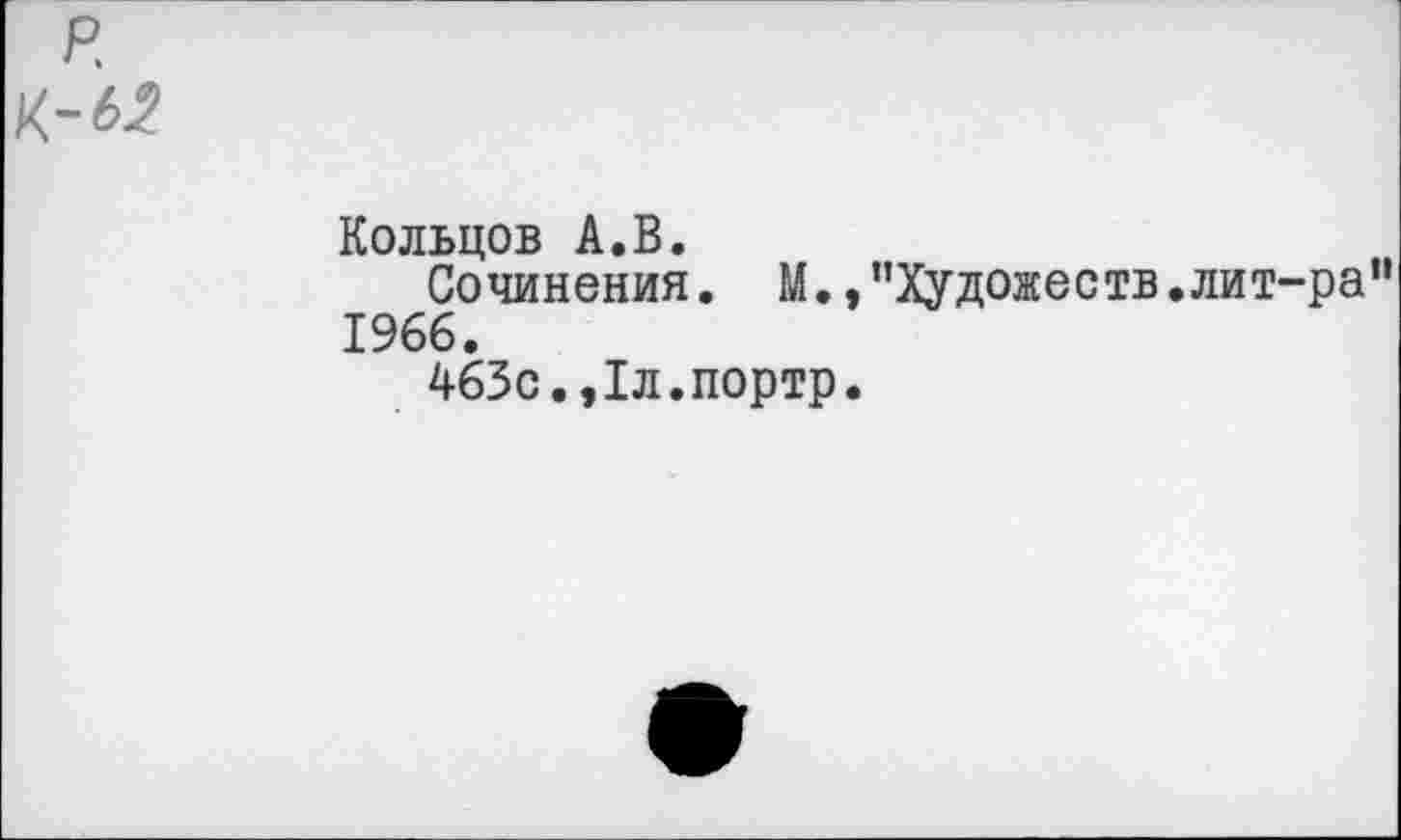 ﻿P. №
Кольцов A.В.
Сочинения. М.»"Художеств.лит-ра" 1966.
463с.,1л.портр.